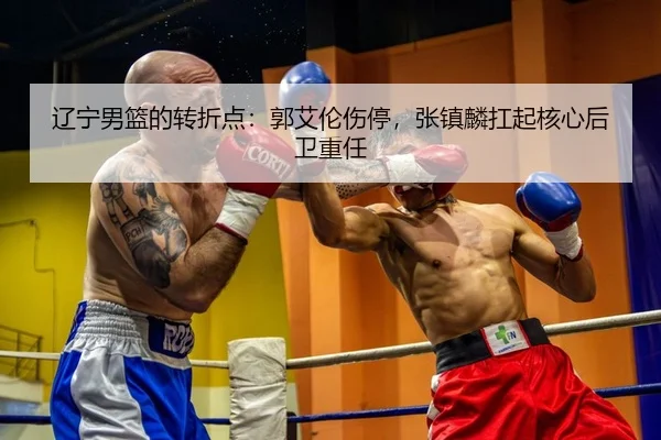 辽宁男篮的转折点：郭艾伦伤停，张镇麟扛起核心后卫重任